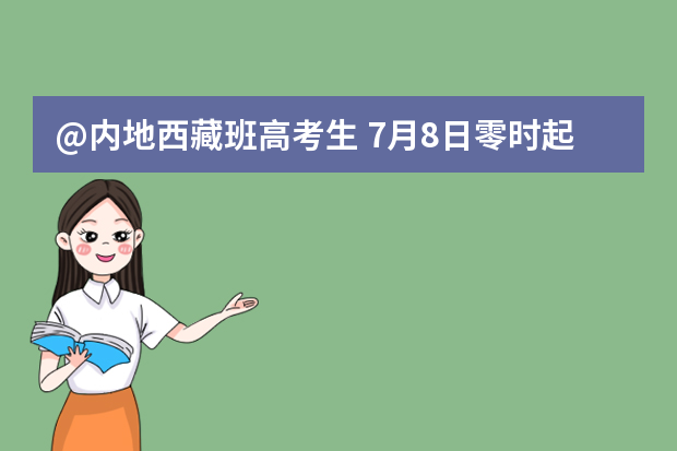 @内地西藏班高考生 7月8日零时起开始志愿填报（内附填报流程）